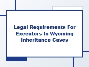 Legal Requirements for Executors in Wyoming Inheritance Cases