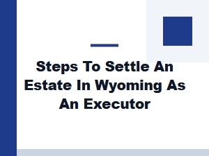Steps to Settle an Estate in Wyoming as an Executor