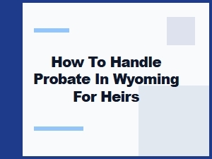 How to Handle Probate in Wyoming for Heirs